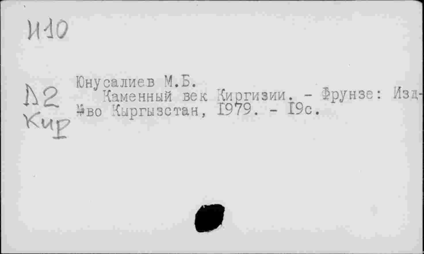 ﻿MdO
h2
Юнусалиев М.Б.
Каменный век Киргизии. - Фрунзе: ^во Кыргызстан, 1979. - 19с.
Из Д'